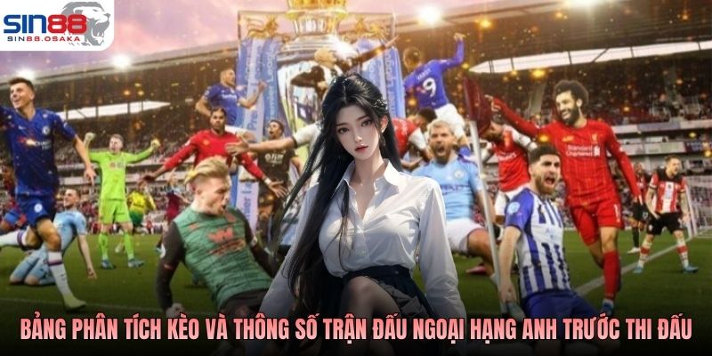 Kèo Bóng Đá Ngoại Hạng Anh: Hiểu Đúng Thuật Ngữ Chơi Chuẩn 2 Bảng phân tích kèo và thông số trận đấu Ngoại hạng Anh trước giờ thi đấu