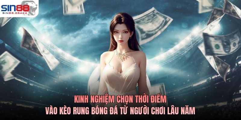 Kèo Rung Bóng Đá Là Gì? Hướng Dẫn Chơi Kiếm Thưởng Bạc Tỷ 4 Kinh nghiệm chọn thời điểm vào kèo rung bóng đá từ người chơi lâu năm