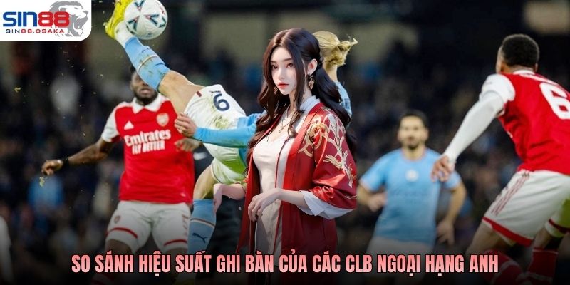 Kèo Bóng Đá Ngoại Hạng Anh: Hiểu Đúng Thuật Ngữ Chơi Chuẩn 4 So sánh hiệu suất ghi bàn của các CLB Ngoại hạng Anh
